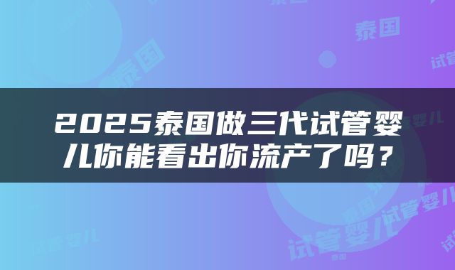 2025泰国做三代试管婴儿你能看出你流产了吗?