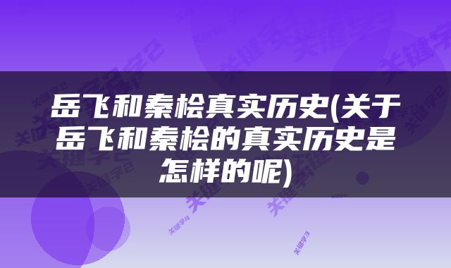 岳飞和秦桧真实历史(关于岳飞和秦桧的真实历史是怎样的呢)