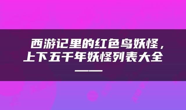  西游记里的红色鸟妖怪，上下五千年妖怪列表大全—— 
