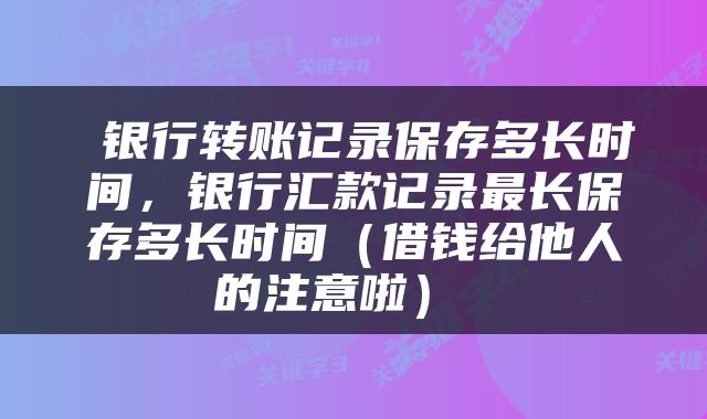  银行转账记录保存多长时间，银行汇款记录最长保存多长时间（借钱给他人的注意啦） 
