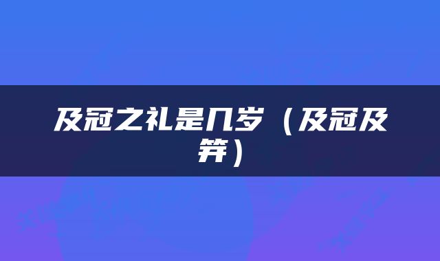 及冠之礼是几岁（及冠及笄）