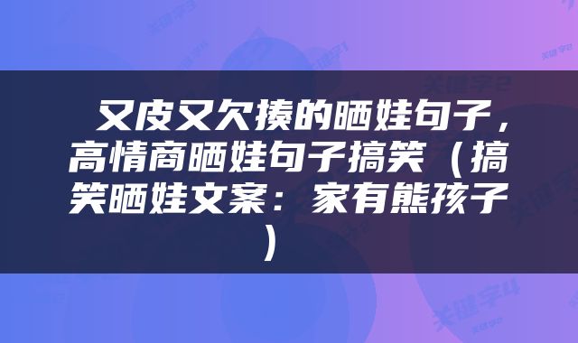  又皮又欠揍的晒娃句子，高情商晒娃句子搞笑（搞笑晒娃文案：家有熊孩子） 