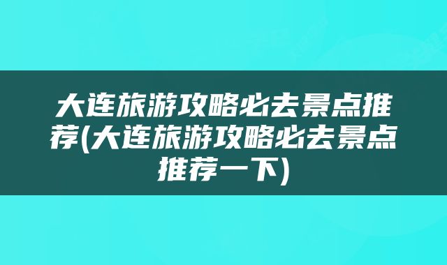 大连旅游攻略必去景点推荐(大连旅游攻略必去景点推荐一下)