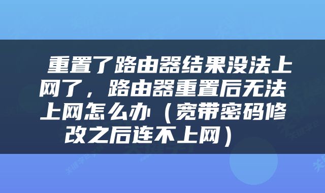  重置了路由器结果没法上网了，路由器重置后无法上网怎么办（宽带密码修改之后连不上网） 