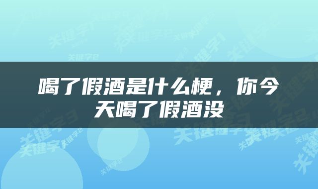 喝了假酒是什么梗，你今天喝了假酒没
