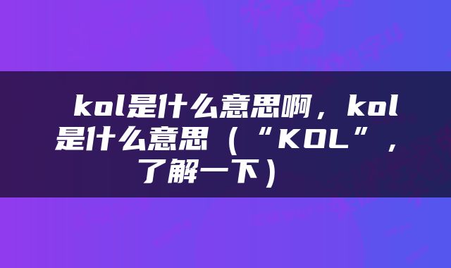  kol是什么意思啊，kol是什么意思（“KOL”，了解一下） 