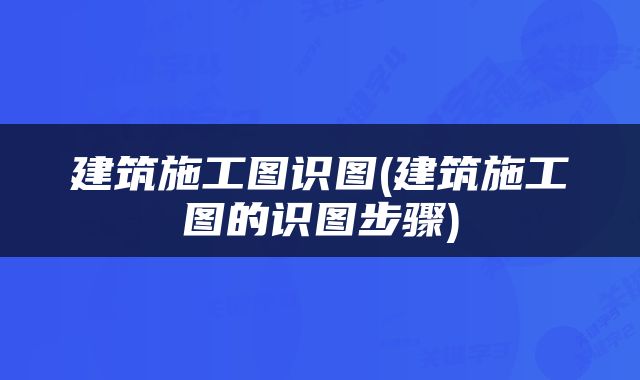 建筑施工图识图(建筑施工图的识图步骤)