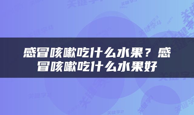 感冒咳嗽吃什么水果？感冒咳嗽吃什么水果好