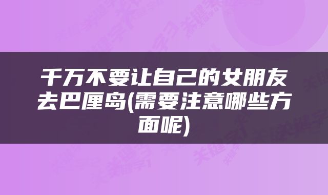 千万不要让自己的女朋友去巴厘岛(需要注意哪些方面呢)