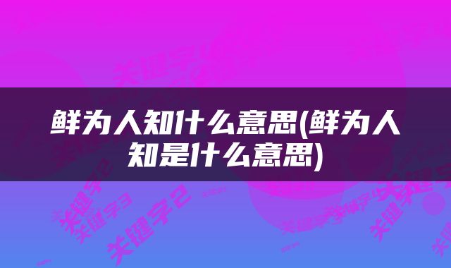 鲜为人知什么意思(鲜为人知是什么意思)