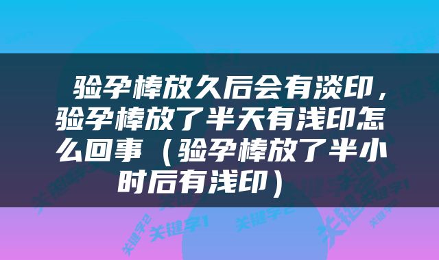  验孕棒放久后会有淡印，验孕棒放了半天有浅印怎么回事（验孕棒放了半小时后有浅印） 