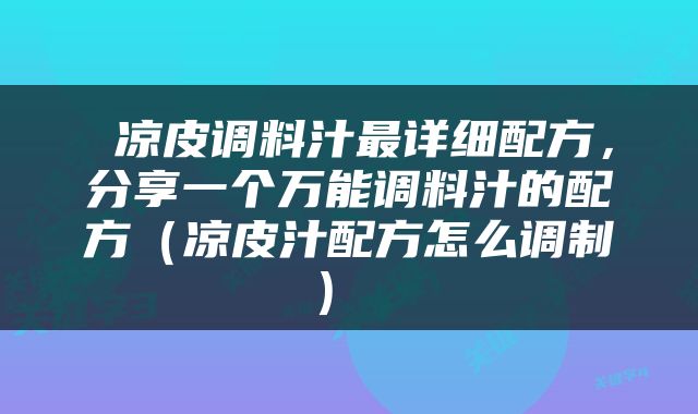  凉皮调料汁最详细配方，分享一个万能调料汁的配方（凉皮汁配方怎么调制） 