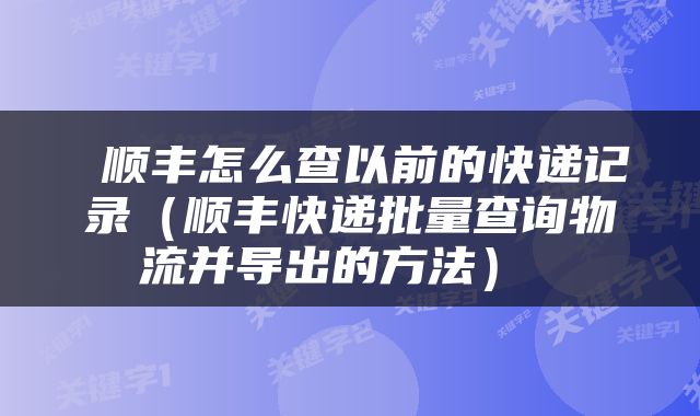  顺丰怎么查以前的快递记录（顺丰快递批量查询物流并导出的方法） 