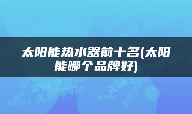 太阳能热水器前十名(太阳能哪个品牌好)