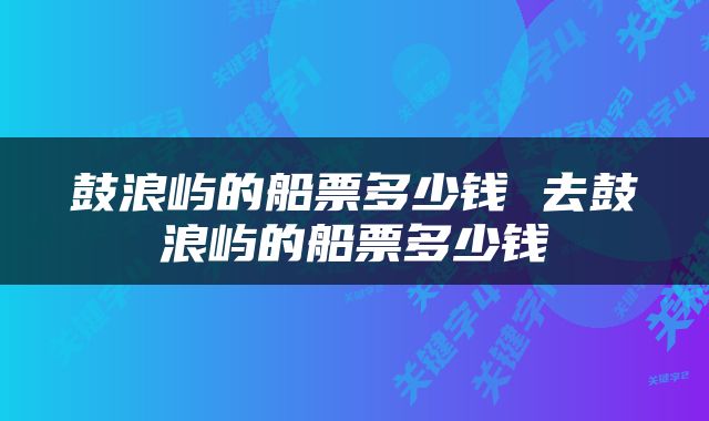 鼓浪屿的船票多少钱 去鼓浪屿的船票多少钱