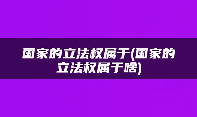 国家的立法权属于(国家的立法权属于啥)