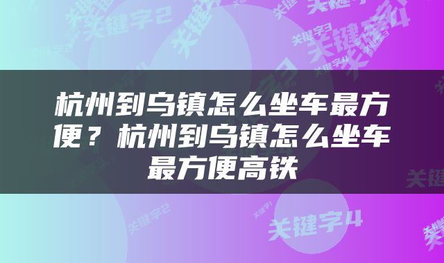 杭州到乌镇怎么坐车最方便？杭州到乌镇怎么坐车最方便高铁
