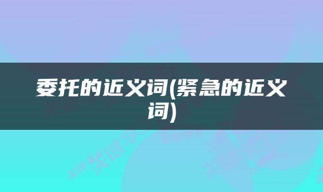 委托的近义词(紧急的近义词)