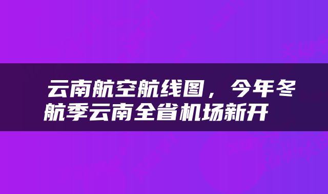  云南航空航线图，今年冬航季云南全省机场新开 