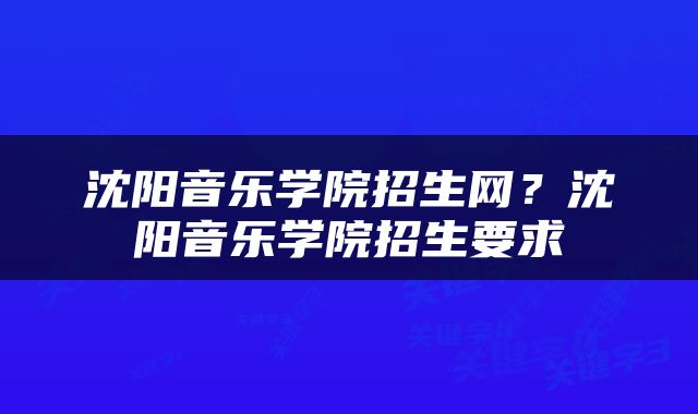 沈阳音乐学院招生网？沈阳音乐学院招生要求