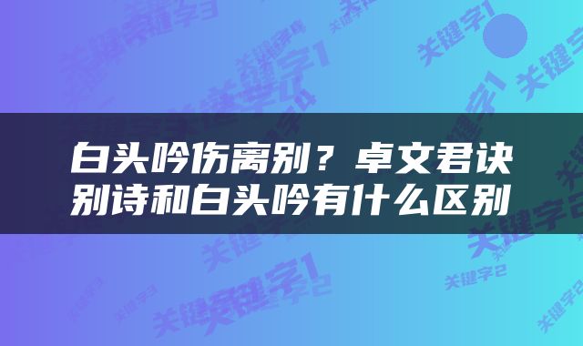 白头吟伤离别？卓文君诀别诗和白头吟有什么区别