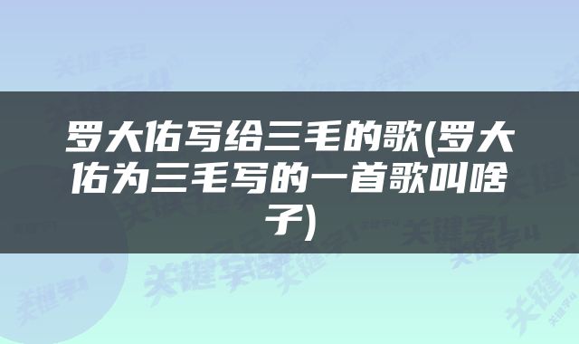 罗大佑写给三毛的歌(罗大佑为三毛写的一首歌叫啥子)