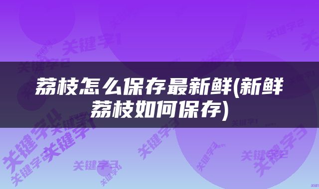荔枝怎么保存最新鲜(新鲜荔枝如何保存)