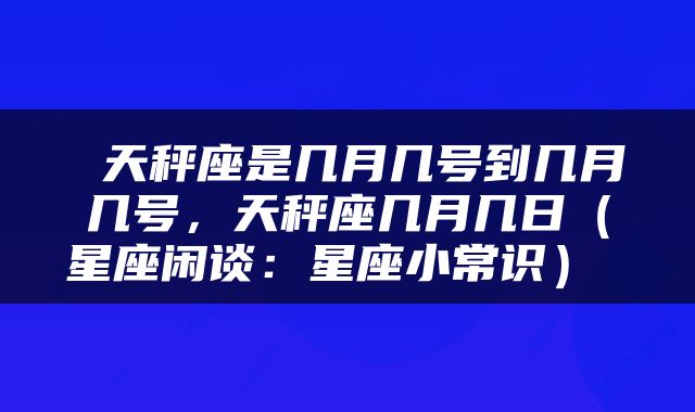  天秤座是几月几号到几月几号，天秤座几月几日（星座闲谈：星座小常识） 