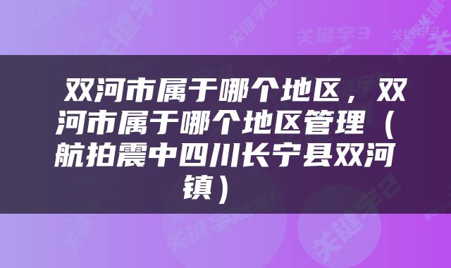  双河市属于哪个地区，双河市属于哪个地区管理（航拍震中四川长宁县双河镇） 