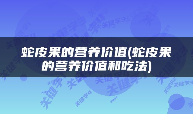 蛇皮果的营养价值(蛇皮果的营养价值和吃法)