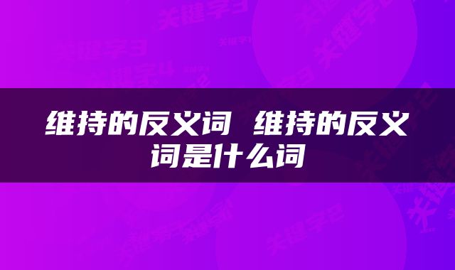 维持的反义词 维持的反义词是什么词