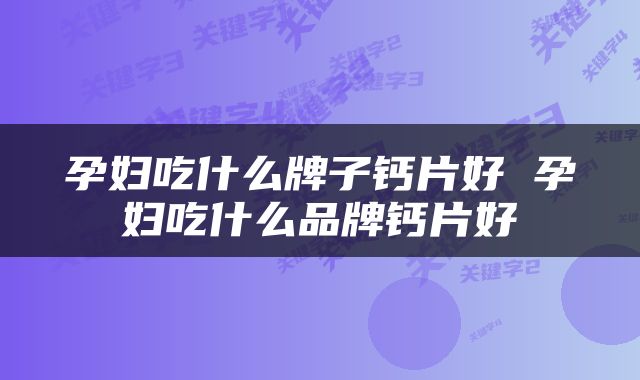 孕妇吃什么牌子钙片好 孕妇吃什么品牌钙片好