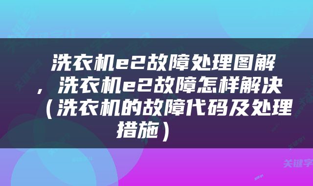  洗衣机e2故障处理图解，洗衣机e2故障怎样解决（洗衣机的故障代码及处理措施） 