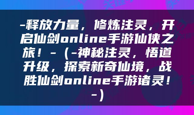 -释放力量，修炼注灵，开启仙剑online手游仙侠之旅！-（-神秘注灵，悟道升级，探索新奇仙境，战胜仙剑online手游诸灵！-）