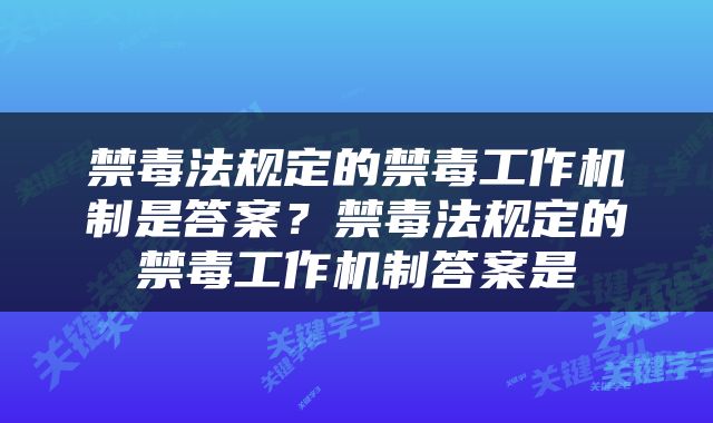 禁毒法规定的禁毒工作机制是答案？禁毒法规定的禁毒工作机制答案是