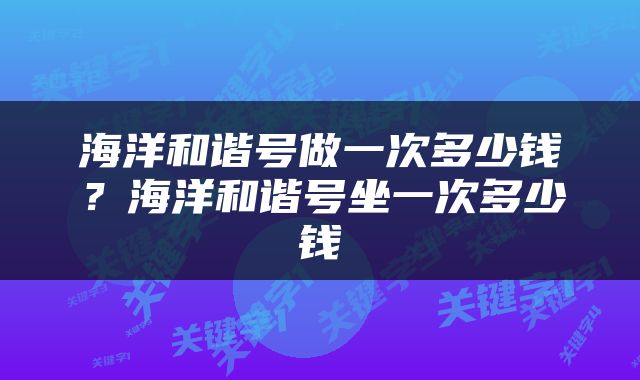海洋和谐号做一次多少钱？海洋和谐号坐一次多少钱