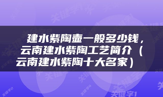  建水紫陶壶一般多少钱，云南建水紫陶工艺简介（云南建水紫陶十大名家） 