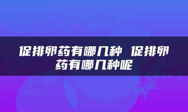 促排卵药有哪几种 促排卵药有哪几种呢