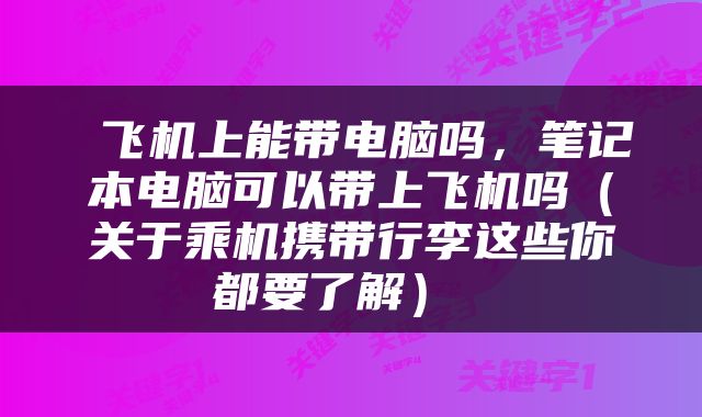  飞机上能带电脑吗，笔记本电脑可以带上飞机吗（关于乘机携带行李这些你都要了解） 
