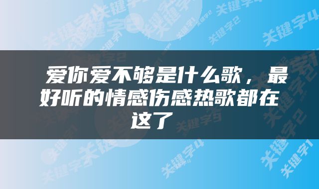  爱你爱不够是什么歌，最好听的情感伤感热歌都在这了 