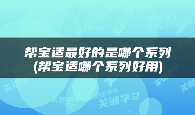 帮宝适最好的是哪个系列(帮宝适哪个系列好用)