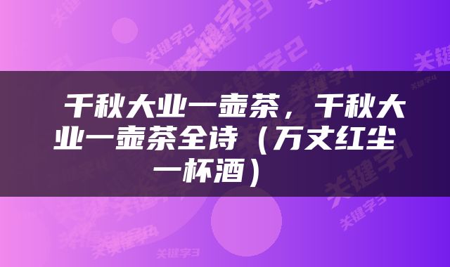  千秋大业一壶茶，千秋大业一壶茶全诗（万丈红尘一杯酒） 