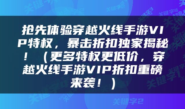 抢先体验穿越火线手游VIP特权，暴击折扣独家揭秘！（更多特权更低价，穿越火线手游VIP折扣重磅来袭！）