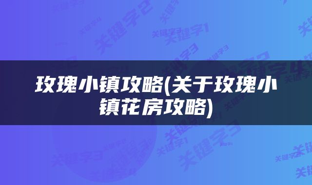 玫瑰小镇攻略(关于玫瑰小镇花房攻略)