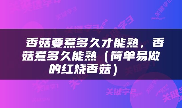  香菇要煮多久才能熟，香菇煮多久能熟（简单易做的红烧香菇） 
