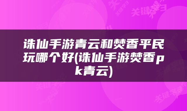 诛仙手游青云和焚香平民玩哪个好(诛仙手游焚香pk青云)
