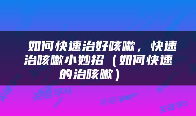  如何快速治好咳嗽，快速治咳嗽小妙招（如何快速的治咳嗽） 