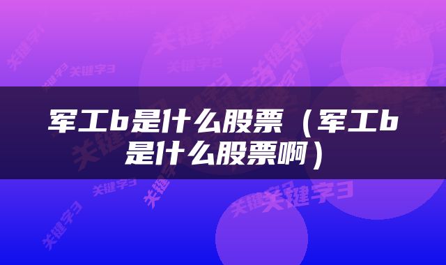 军工b是什么股票（军工b是什么股票啊）