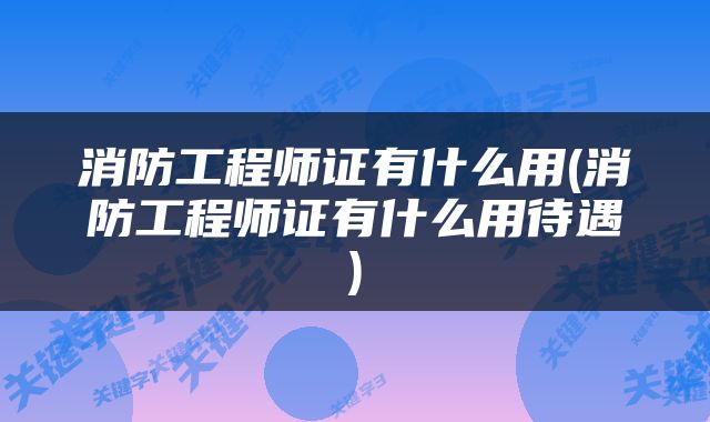 消防工程师证有什么用(消防工程师证有什么用待遇)