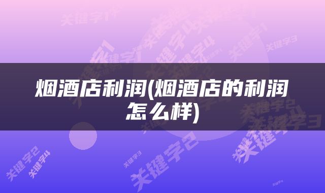 烟酒店利润(烟酒店的利润怎么样)